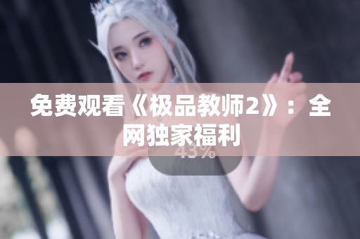 免费观看《极品教师2》：全网独家福利