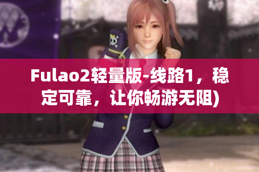 Fulao2轻量版-线路1，稳定可靠，让你畅游无阻)