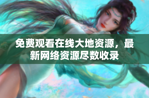 免费观看在线大地资源，最新网络资源尽数收录