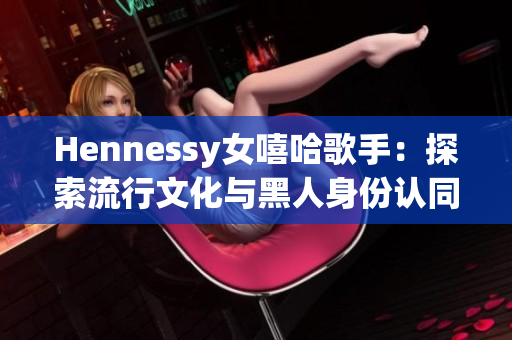Hennessy女嘻哈歌手：探索流行文化与黑人身份认同