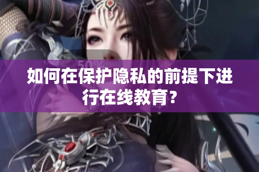 如何在保护隐私的前提下进行在线教育？
