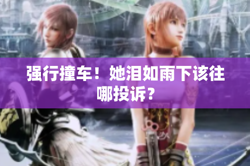 强行撞车！她泪如雨下该往哪投诉？