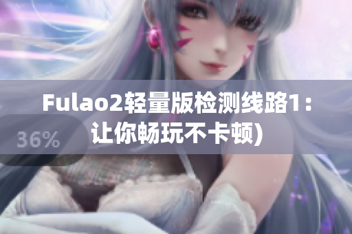 Fulao2轻量版检测线路1：让你畅玩不卡顿)