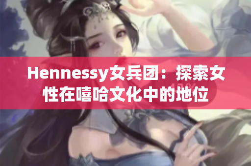 Hennessy女兵团：探索女性在嘻哈文化中的地位