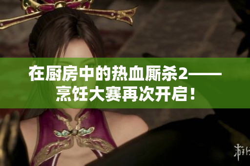 在厨房中的热血厮杀2——烹饪大赛再次开启！