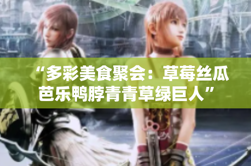 “多彩美食聚会：草莓丝瓜芭乐鸭脖青青草绿巨人”