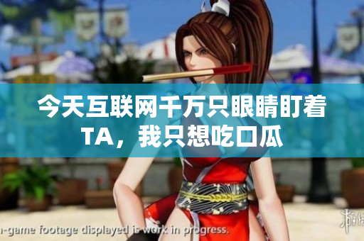 今天互联网千万只眼睛盯着TA，我只想吃口瓜