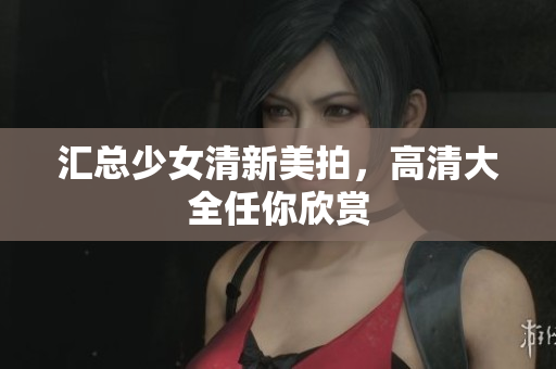 汇总少女清新美拍，高清大全任你欣赏
