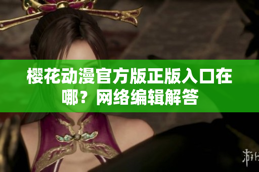樱花动漫官方版正版入口在哪？网络编辑解答