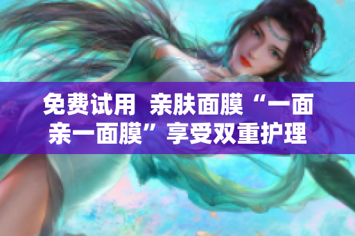 免费试用  亲肤面膜“一面亲一面膜”享受双重护理