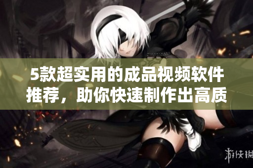 5款超实用的成品视频软件推荐，助你快速制作出高质量的影片！