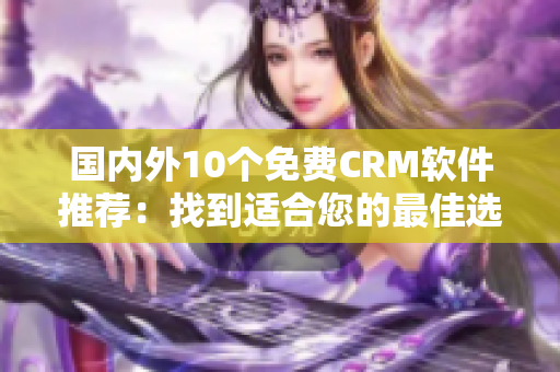 国内外10个免费CRM软件推荐：找到适合您的最佳选择