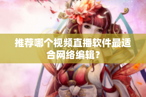 推荐哪个视频直播软件最适合网络编辑？