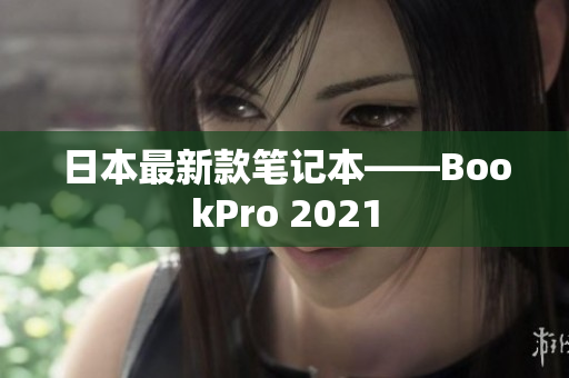 日本最新款笔记本——BookPro 2021