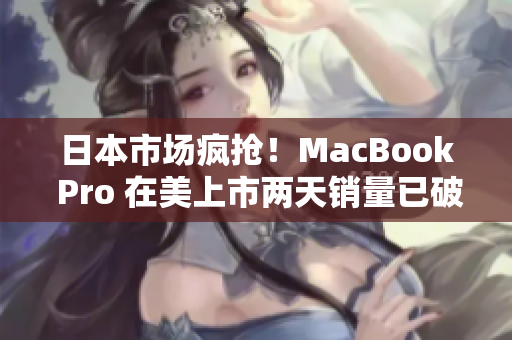 日本市场疯抢！MacBook Pro 在美上市两天销量已破纪录