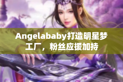 Angelababy打造明星梦工厂，粉丝应援加持
