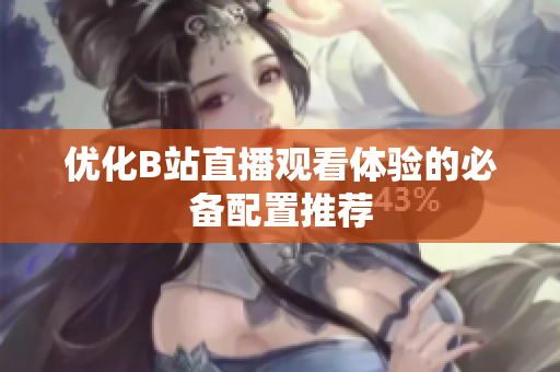 优化B站直播观看体验的必备配置推荐