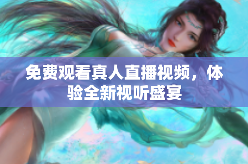 免费观看真人直播视频，体验全新视听盛宴