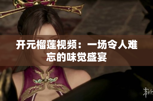 开元榴莲视频：一场令人难忘的味觉盛宴