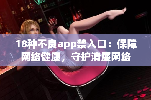 18种不良app禁入口：保障网络健康，守护清廉网络