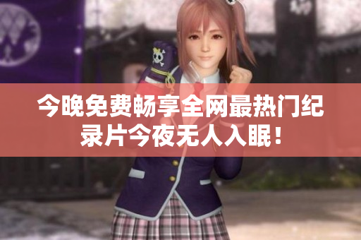 今晚免费畅享全网最热门纪录片今夜无人入眠！