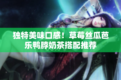 独特美味口感！草莓丝瓜芭乐鸭脖奶茶搭配推荐