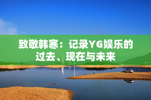 致敬韩寒：记录YG娱乐的过去、现在与未来