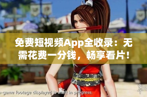 免费短视频App全收录：无需花费一分钱，畅享看片！