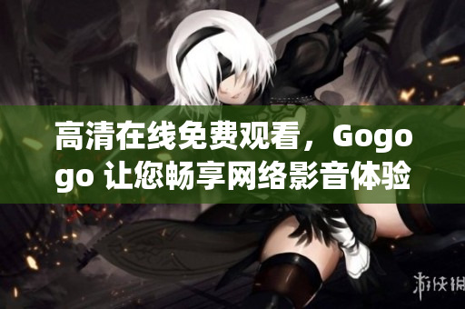高清在线免费观看，Gogogo 让您畅享网络影音体验