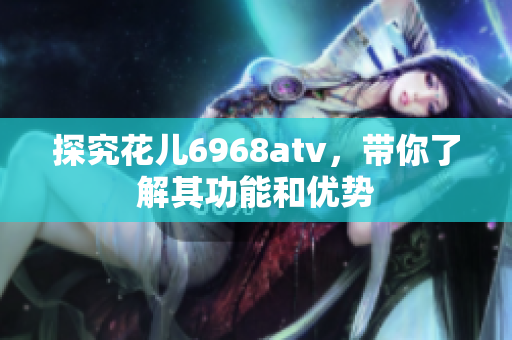 探究花儿6968atv，带你了解其功能和优势