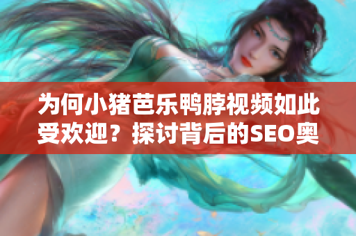 为何小猪芭乐鸭脖视频如此受欢迎？探讨背后的SEO奥秘