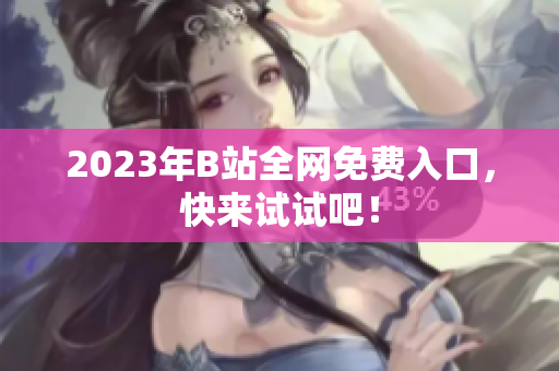 2023年B站全网免费入口，快来试试吧！