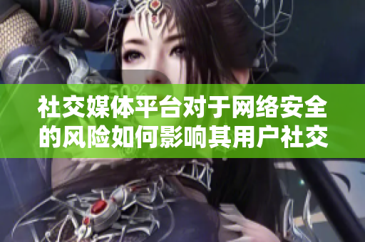 社交媒体平台对于网络安全的风险如何影响其用户社交媒体对个人网络安全的影响及应对策略