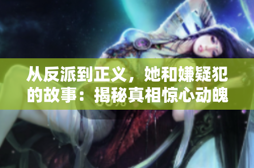从反派到正义，她和嫌疑犯的故事：揭秘真相惊心动魄！