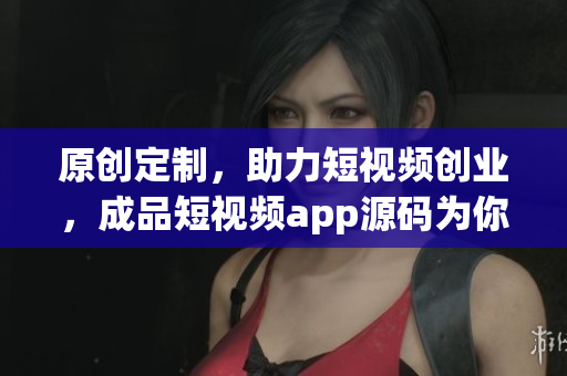原创定制，助力短视频创业，成品短视频app源码为你搭建完美平台