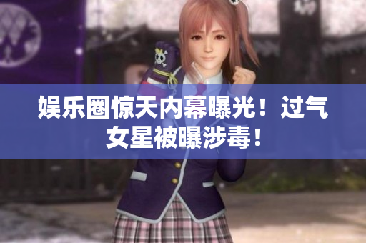 娱乐圈惊天内幕曝光！过气女星被曝涉毒！