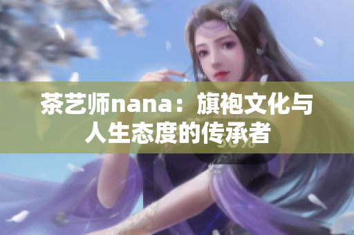 茶艺师nana：旗袍文化与人生态度的传承者