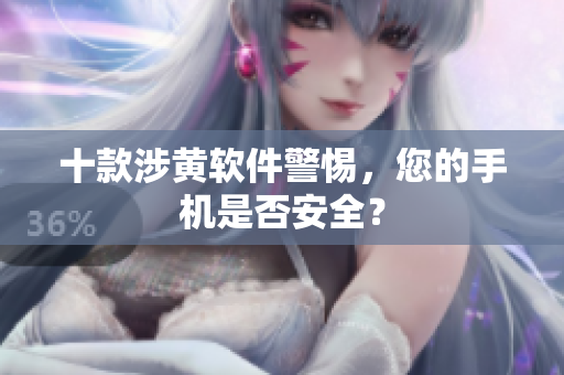 十款涉黄软件警惕，您的手机是否安全？