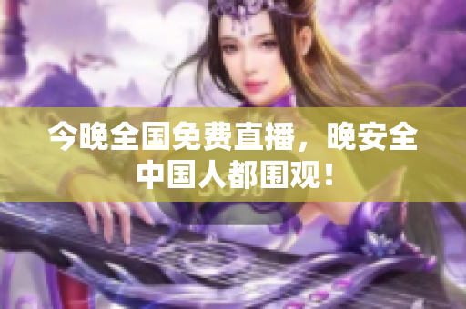 今晚全国免费直播，晚安全中国人都围观！