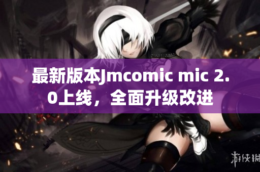 最新版本Jmcomic mic 2.0上线，全面升级改进