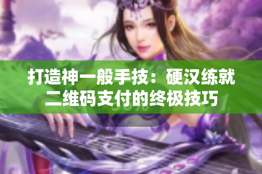 打造神一般手技：硬汉练就二维码支付的终极技巧