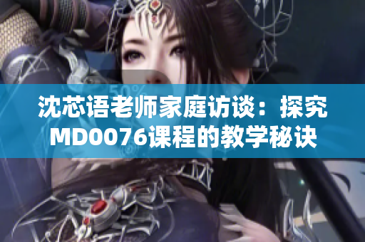 沈芯语老师家庭访谈：探究MD0076课程的教学秘诀