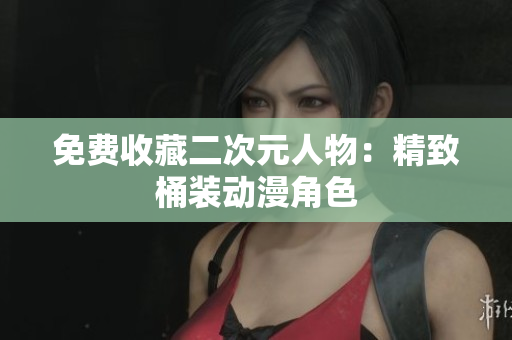 免费收藏二次元人物：精致桶装动漫角色