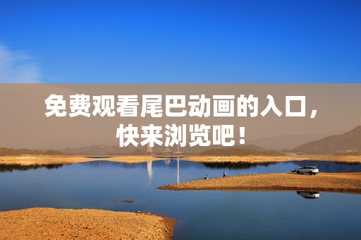 免费观看尾巴动画的入口，快来浏览吧！