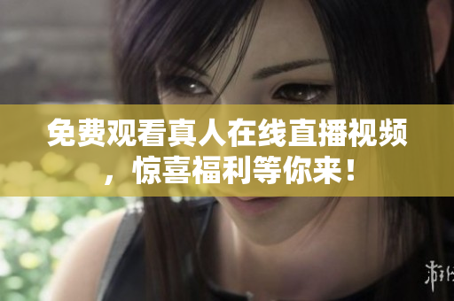 免费观看真人在线直播视频，惊喜福利等你来！