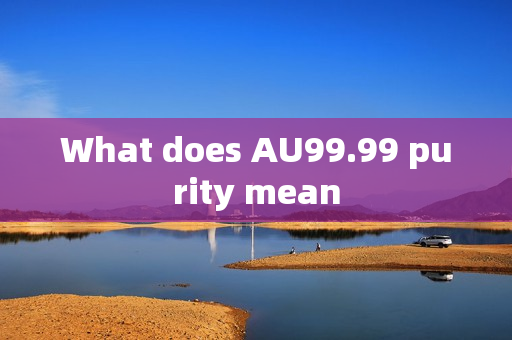 What does AU99.99 purity mean