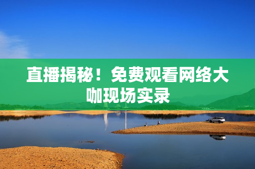 直播揭秘！免费观看网络大咖现场实录