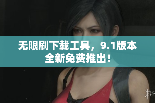 无限刷下载工具，9.1版本全新免费推出！