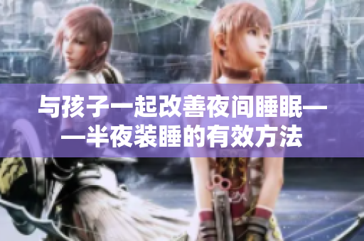 与孩子一起改善夜间睡眠——半夜装睡的有效方法