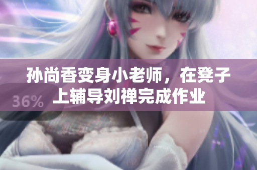 孙尚香变身小老师，在凳子上辅导刘禅完成作业